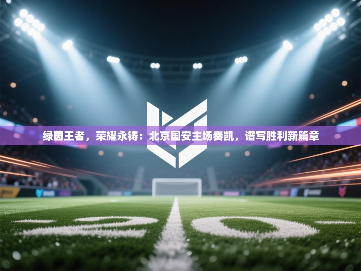 绿茵王者，荣耀永铸：北京国安主场奏凯，谱写胜利新篇章  第2张